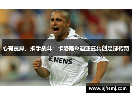 心有灵犀，携手战斗：卡洛斯&迪亚兹共创足球传奇